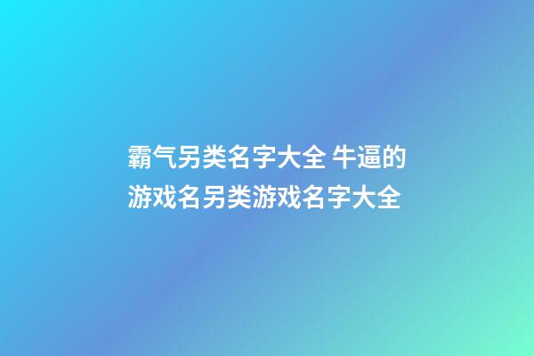 霸气另类名字大全 牛逼的游戏名另类游戏名字大全